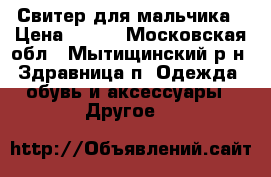 Свитер для мальчика › Цена ­ 700 - Московская обл., Мытищинский р-н, Здравница п. Одежда, обувь и аксессуары » Другое   